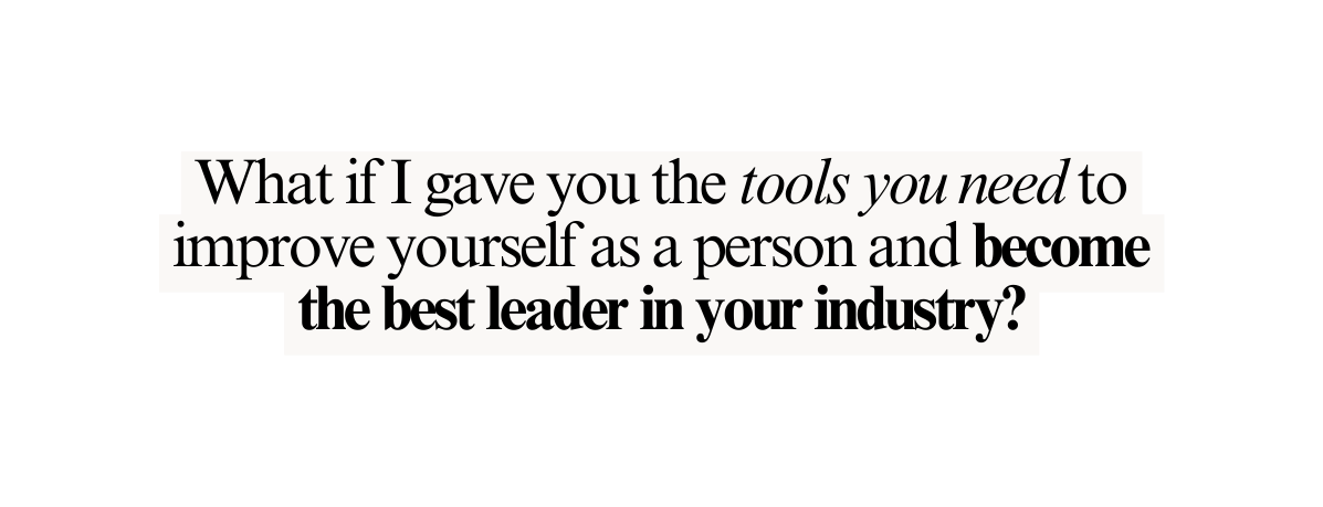 What if I gave you the tools you need to improve yourself as a person and become the best leader in your industry